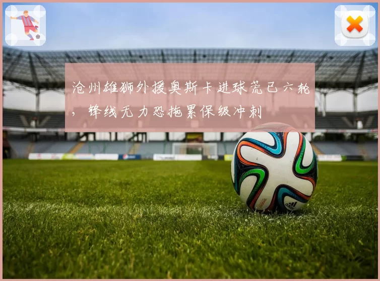 沧州雄狮外援奥斯卡进球荒已六轮，锋线无力恐拖累保级冲刺