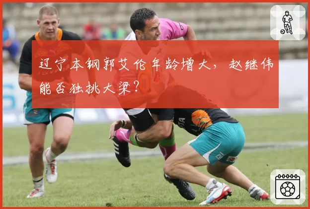 辽宁本钢郭艾伦年龄增大，赵继伟能否独挑大梁？