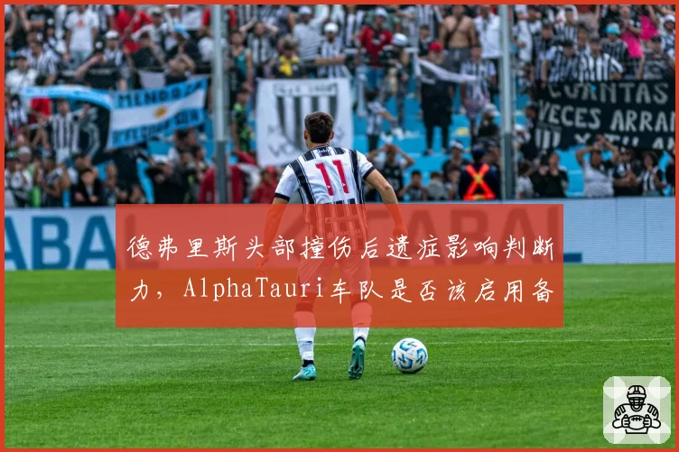 德弗里斯头部撞伤后遗症影响判断力，AlphaTauri车队是否该启用备用车手？