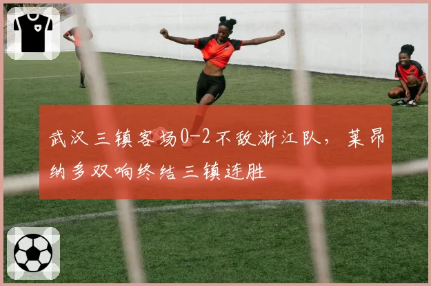 武汉三镇客场0-2不敌浙江队，莱昂纳多双响终结三镇连胜
