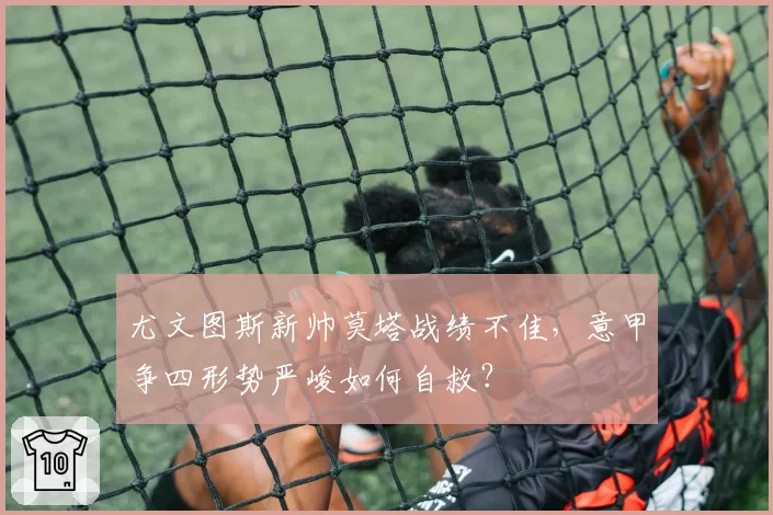尤文图斯新帅莫塔战绩不佳，意甲争四形势严峻如何自救？